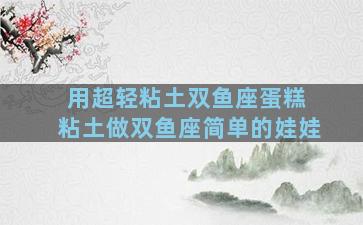 用超轻粘土双鱼座蛋糕 粘土做双鱼座简单的娃娃